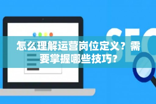 怎么理解运营岗位定义？需要掌握哪些技巧？